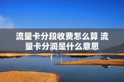 流量卡分段收费怎么算 流量卡分润是什么意思