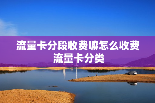流量卡分段收费嘛怎么收费 流量卡分类