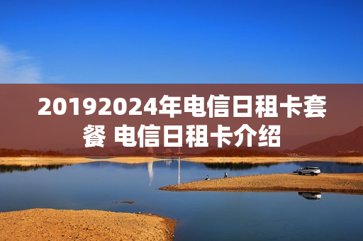 20192024年电信日租卡套餐 电信日租卡介绍