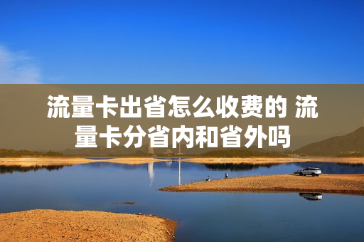 流量卡出省怎么收费的 流量卡分省内和省外吗