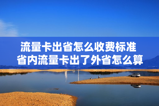 流量卡出省怎么收费标准 省内流量卡出了外省怎么算