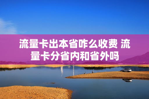 流量卡出本省咋么收费 流量卡分省内和省外吗