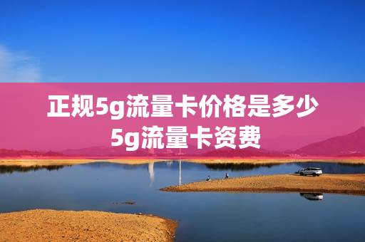 正规5g流量卡价格是多少 5g流量卡资费