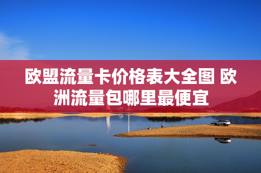 欧盟流量卡价格表大全图 欧洲流量包哪里最便宜