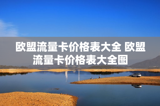 欧盟流量卡价格表大全 欧盟流量卡价格表大全图