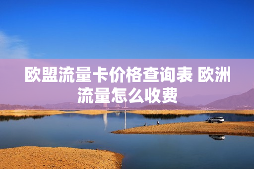 欧盟流量卡价格查询表 欧洲流量怎么收费
