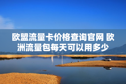 欧盟流量卡价格查询官网 欧洲流量包每天可以用多少