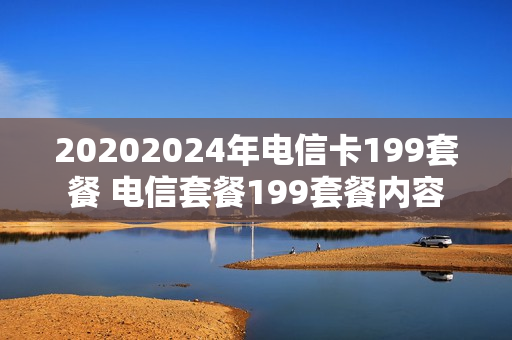 20202024年电信卡199套餐 电信套餐199套餐内容