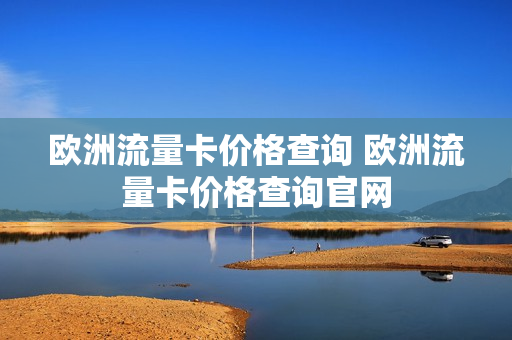 欧洲流量卡价格查询 欧洲流量卡价格查询官网