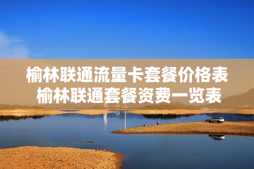 榆林联通流量卡套餐价格表 榆林联通套餐资费一览表