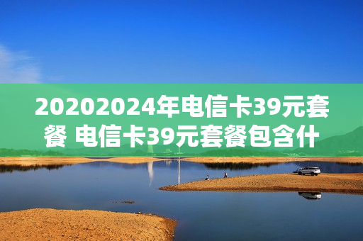 20202024年电信卡39元套餐 电信卡39元套餐包含什么