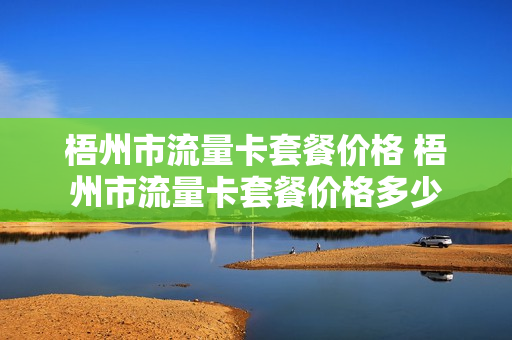 梧州市流量卡套餐价格 梧州市流量卡套餐价格多少