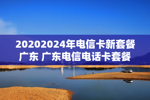 20202024年电信卡新套餐广东 广东电信电话卡套餐种类