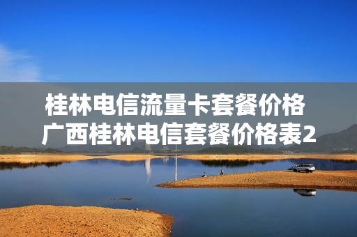 桂林电信流量卡套餐价格 广西桂林电信套餐价格表2023