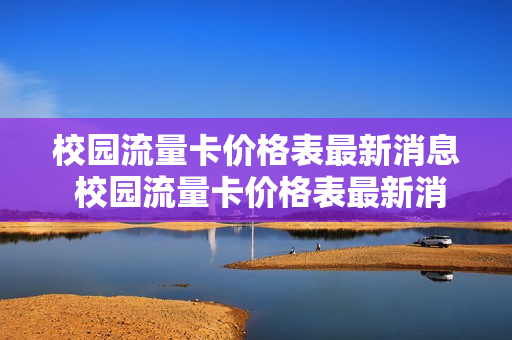 校园流量卡价格表最新消息 校园流量卡价格表最新消息查询