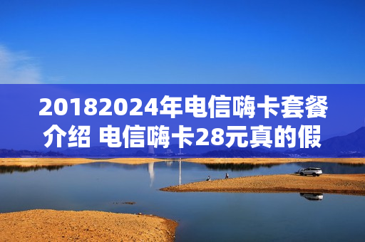 20182024年电信嗨卡套餐介绍 电信嗨卡28元真的假的