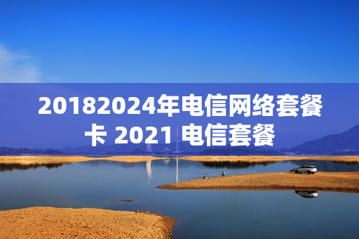 20182024年电信网络套餐卡 2021 电信套餐