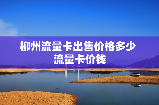 柳州流量卡出售价格多少 流量卡价钱