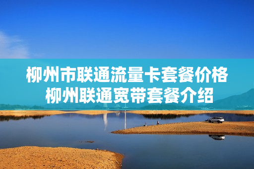 柳州市联通流量卡套餐价格 柳州联通宽带套餐介绍
