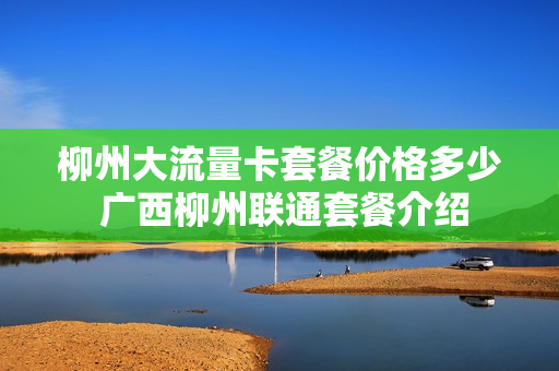 柳州大流量卡套餐价格多少 广西柳州联通套餐介绍