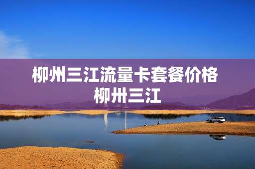 柳州三江流量卡套餐价格 柳卅三江