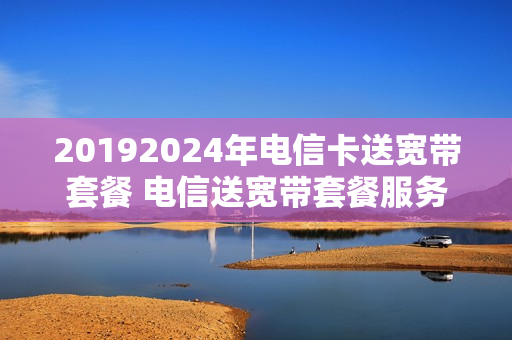20192024年电信卡送宽带套餐 电信送宽带套餐服务
