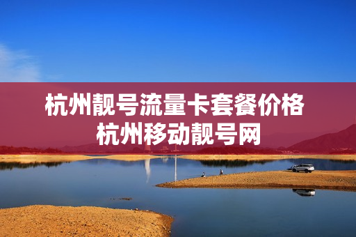杭州靓号流量卡套餐价格 杭州移动靓号网