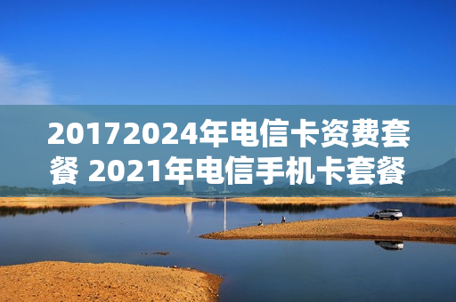 20172024年电信卡资费套餐 2021年电信手机卡套餐