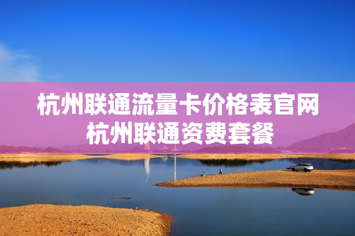 杭州联通流量卡价格表官网 杭州联通资费套餐