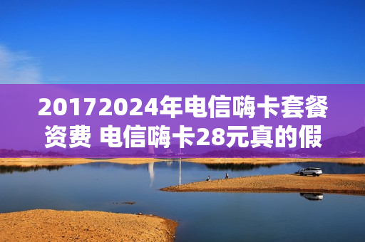 20172024年电信嗨卡套餐资费 电信嗨卡28元真的假的