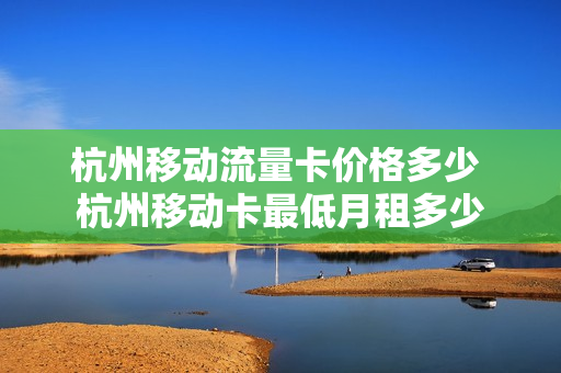 杭州移动流量卡价格多少 杭州移动卡最低月租多少