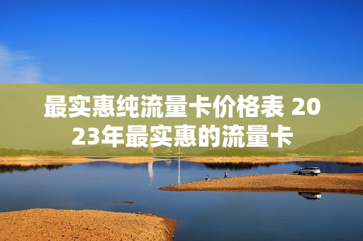 最实惠纯流量卡价格表 2023年最实惠的流量卡