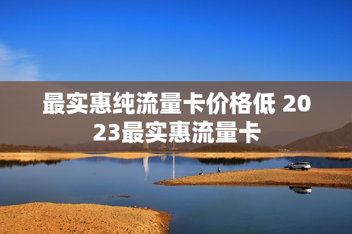 最实惠纯流量卡价格低 2023最实惠流量卡