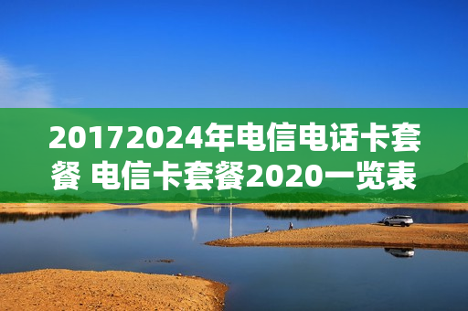 20172024年电信电话卡套餐 电信卡套餐2020一览表