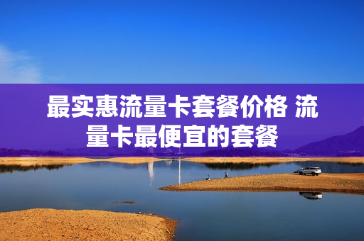 最实惠流量卡套餐价格 流量卡最便宜的套餐