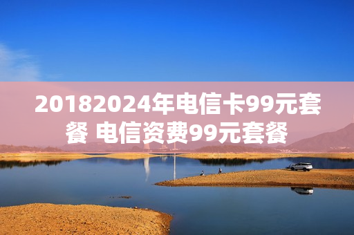 20182024年电信卡99元套餐 电信资费99元套餐