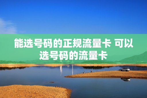 能选号码的正规流量卡 可以选号码的流量卡