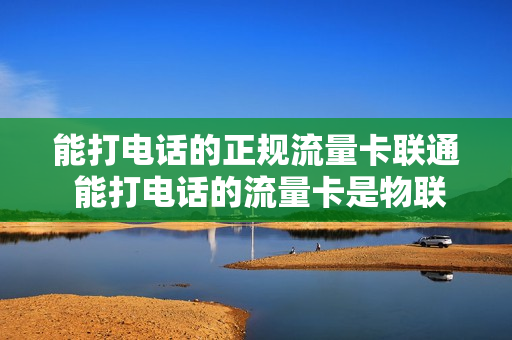 能打电话的正规流量卡联通 能打电话的流量卡是物联卡吗