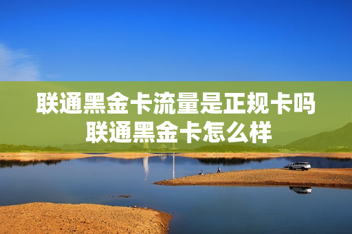 联通黑金卡流量是正规卡吗 联通黑金卡怎么样