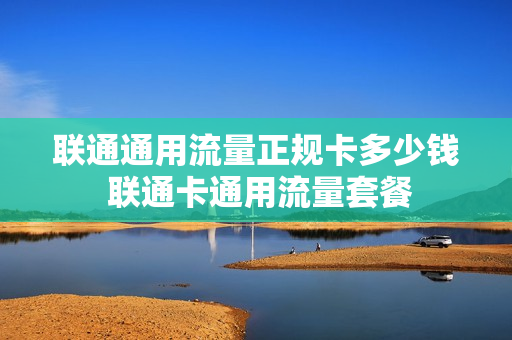联通通用流量正规卡多少钱 联通卡通用流量套餐