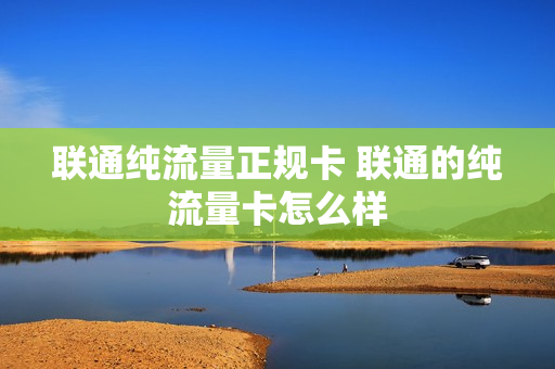 联通纯流量正规卡 联通的纯流量卡怎么样