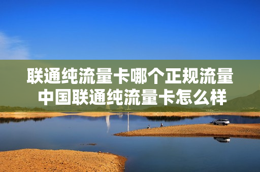 联通纯流量卡哪个正规流量 中国联通纯流量卡怎么样