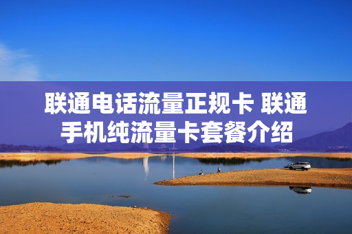 联通电话流量正规卡 联通手机纯流量卡套餐介绍