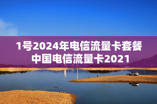 1号2024年电信流量卡套餐 中国电信流量卡2021