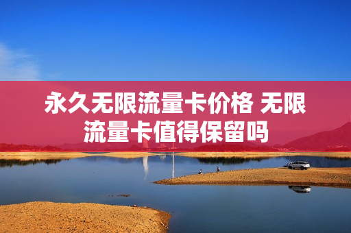 永久无限流量卡价格 无限流量卡值得保留吗