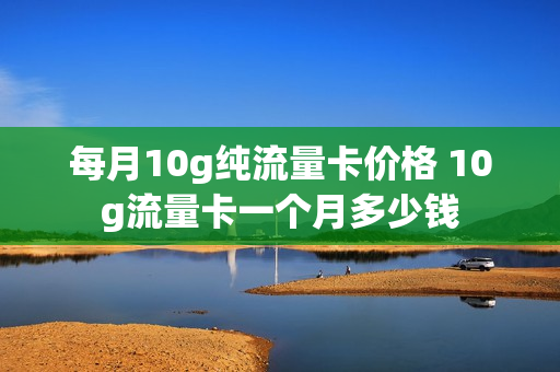 每月10g纯流量卡价格 10g流量卡一个月多少钱