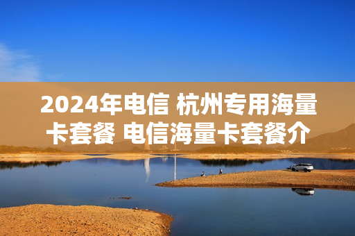 2024年电信 杭州专用海量卡套餐 电信海量卡套餐介绍