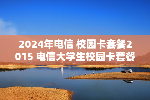2024年电信 校园卡套餐2015 电信大学生校园卡套餐每个月49