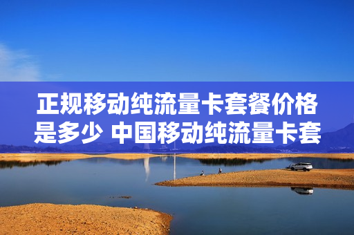 正规移动纯流量卡套餐价格是多少 中国移动纯流量卡套餐介绍