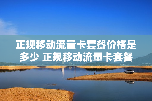 正规移动流量卡套餐价格是多少 正规移动流量卡套餐价格是多少呢